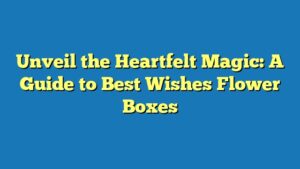Unveil the Heartfelt Magic: A Guide to Best Wishes Flower Boxes