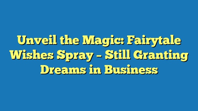 Unveil the Magic: Fairytale Wishes Spray – Still Granting Dreams in Business