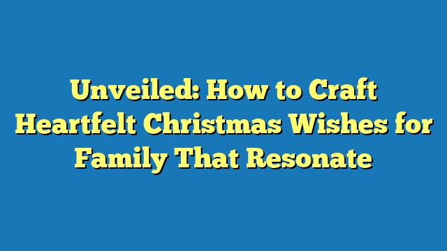 Unveiled: How to Craft Heartfelt Christmas Wishes for Family That Resonate