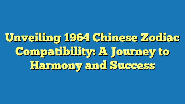 Unveiling 1964 Chinese Zodiac Compatibility: A Journey to Harmony and Success