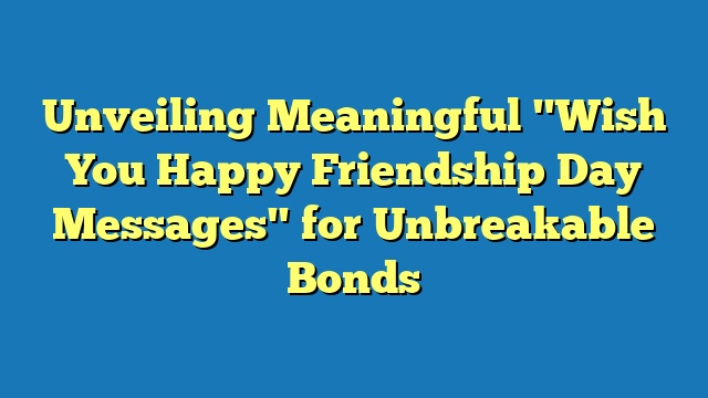 Unveiling Meaningful "Wish You Happy Friendship Day Messages" for Unbreakable Bonds