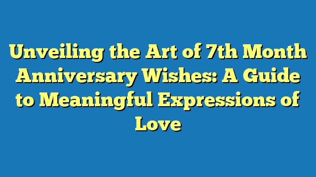 Unveiling the Art of 7th Month Anniversary Wishes: A Guide to Meaningful Expressions of Love