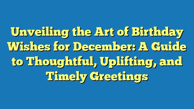 Unveiling the Art of Birthday Wishes for December: A Guide to Thoughtful, Uplifting, and Timely Greetings