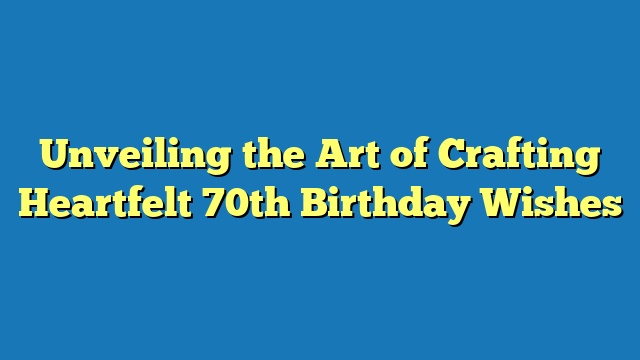 Unveiling the Art of Crafting Heartfelt 70th Birthday Wishes