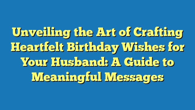 Unveiling the Art of Crafting Heartfelt Birthday Wishes for Your Husband: A Guide to Meaningful Messages