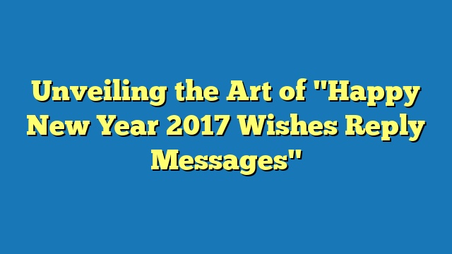 Unveiling the Art of "Happy New Year 2017 Wishes Reply Messages"