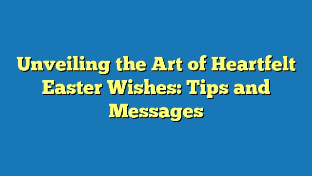 Unveiling the Art of Heartfelt Easter Wishes: Tips and Messages