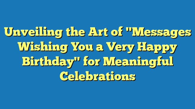 Unveiling the Art of "Messages Wishing You a Very Happy Birthday" for Meaningful Celebrations