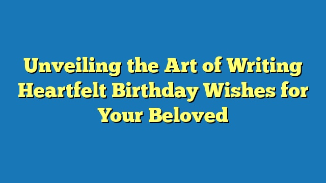 Unveiling the Art of Writing Heartfelt Birthday Wishes for Your Beloved