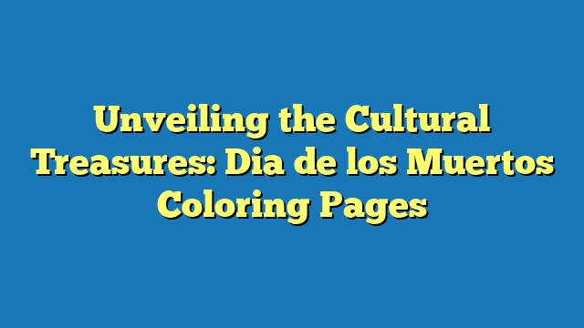 Unveiling the Cultural Treasures: Dia de los Muertos Coloring Pages