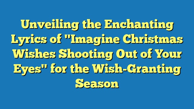 Unveiling the Enchanting Lyrics of "Imagine Christmas Wishes Shooting Out of Your Eyes" for the Wish-Granting Season