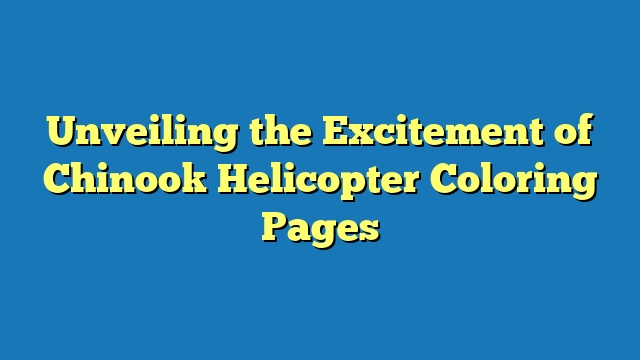 Unveiling the Excitement of Chinook Helicopter Coloring Pages