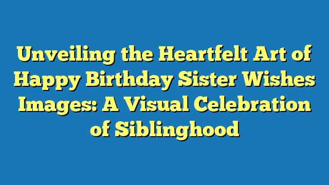 Unveiling the Heartfelt Art of Happy Birthday Sister Wishes Images: A Visual Celebration of Siblinghood