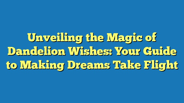 Unveiling the Magic of Dandelion Wishes: Your Guide to Making Dreams Take Flight