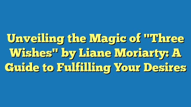 Unveiling the Magic of "Three Wishes" by Liane Moriarty: A Guide to Fulfilling Your Desires