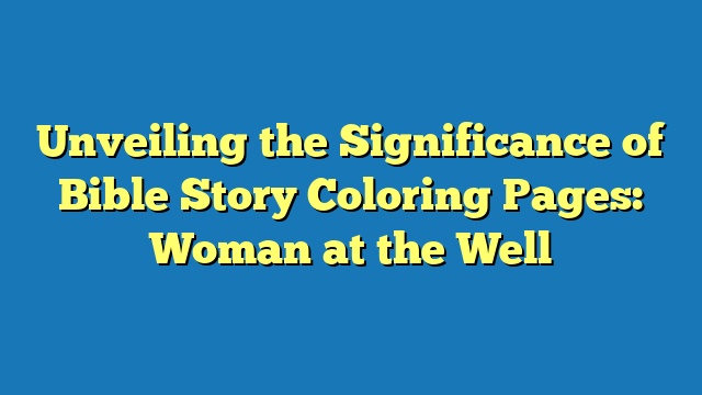 Unveiling the Significance of Bible Story Coloring Pages: Woman at the Well