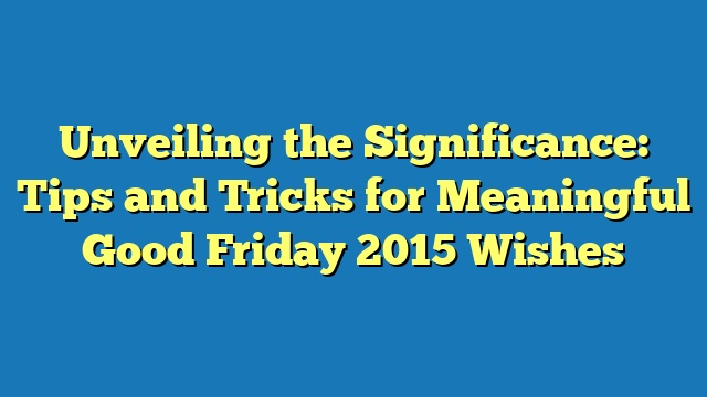 Unveiling the Significance: Tips and Tricks for Meaningful Good Friday 2015 Wishes