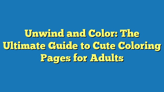 Unwind and Color: The Ultimate Guide to Cute Coloring Pages for Adults