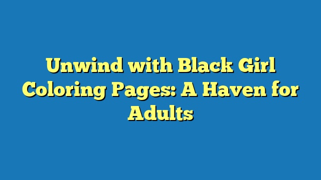 Unwind with Black Girl Coloring Pages: A Haven for Adults