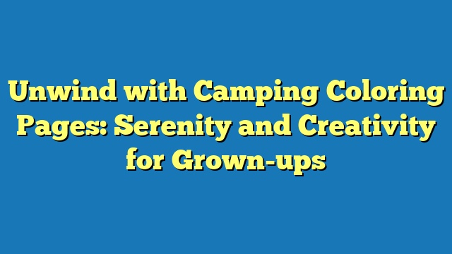 Unwind with Camping Coloring Pages: Serenity and Creativity for Grown-ups