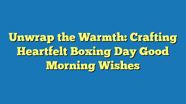 Unwrap the Warmth: Crafting Heartfelt Boxing Day Good Morning Wishes