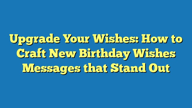 Upgrade Your Wishes: How to Craft New Birthday Wishes Messages that Stand Out