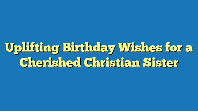 Uplifting Birthday Wishes for a Cherished Christian Sister