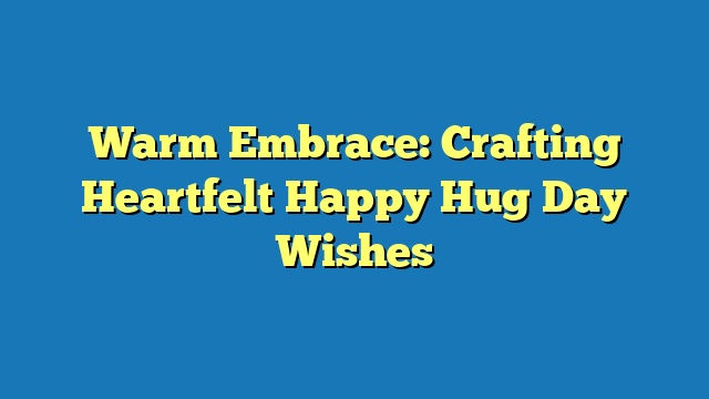 Warm Embrace: Crafting Heartfelt Happy Hug Day Wishes