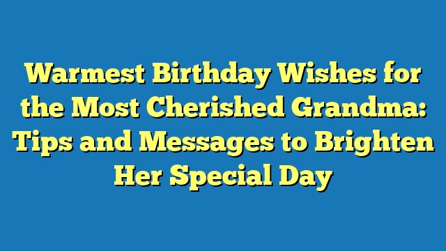 Warmest Birthday Wishes for the Most Cherished Grandma: Tips and Messages to Brighten Her Special Day