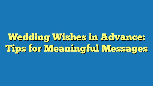 Wedding Wishes in Advance: Tips for Meaningful Messages