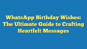 WhatsApp Birthday Wishes: The Ultimate Guide to Crafting Heartfelt Messages