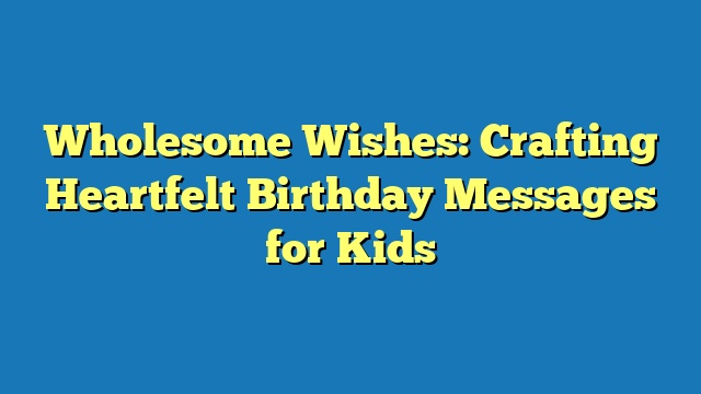 Wholesome Wishes: Crafting Heartfelt Birthday Messages for Kids