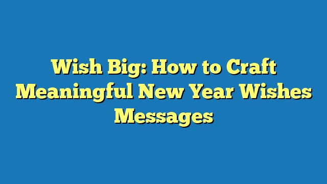 Wish Big: How to Craft Meaningful New Year Wishes Messages