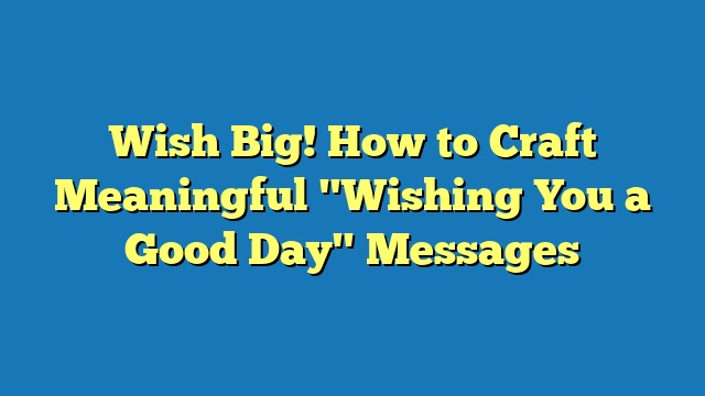 Wish Big! How to Craft Meaningful "Wishing You a Good Day" Messages