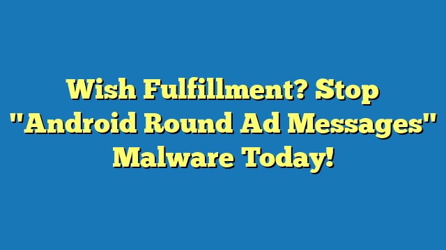 Wish Fulfillment? Stop "Android Round Ad Messages" Malware Today!