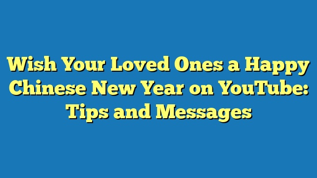 Wish Your Loved Ones a Happy Chinese New Year on YouTube: Tips and Messages