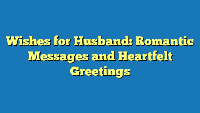 Wishes for Husband: Romantic Messages and Heartfelt Greetings