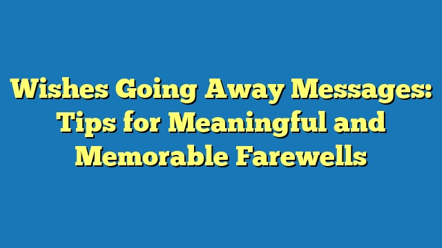 Wishes Going Away Messages: Tips for Meaningful and Memorable Farewells