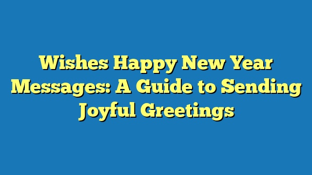 Wishes Happy New Year Messages: A Guide to Sending Joyful Greetings
