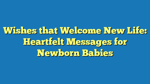 Wishes that Welcome New Life: Heartfelt Messages for Newborn Babies