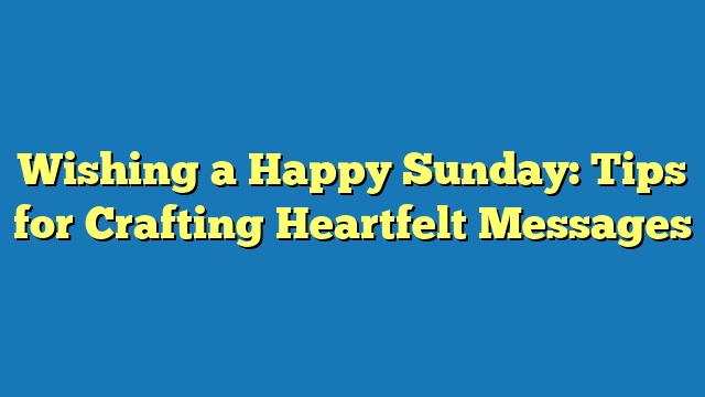 Wishing a Happy Sunday: Tips for Crafting Heartfelt Messages