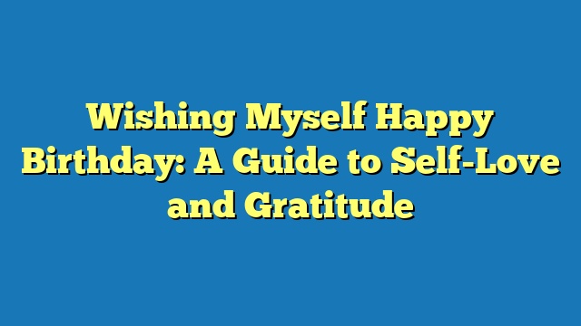 Wishing Myself Happy Birthday: A Guide to Self-Love and Gratitude