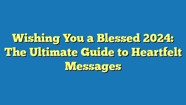 Wishing You a Blessed 2024: The Ultimate Guide to Heartfelt Messages