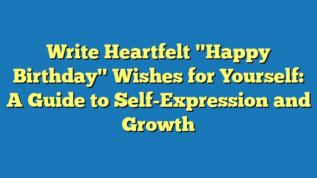 Write Heartfelt "Happy Birthday" Wishes for Yourself: A Guide to Self-Expression and Growth