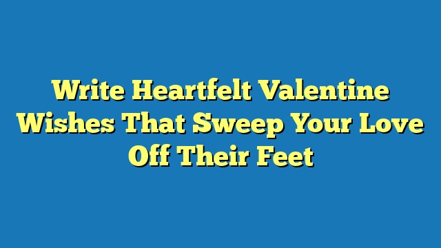 Write Heartfelt Valentine Wishes That Sweep Your Love Off Their Feet