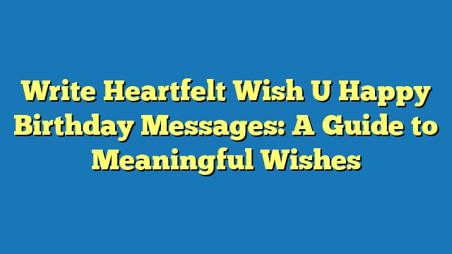 Write Heartfelt Wish U Happy Birthday Messages: A Guide to Meaningful Wishes