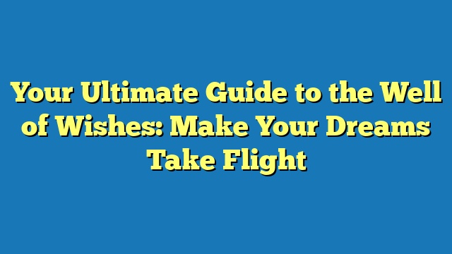 Your Ultimate Guide to the Well of Wishes: Make Your Dreams Take Flight