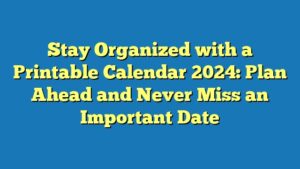 Stay Organized with a Printable Calendar 2024: Plan Ahead and Never Miss an Important Date